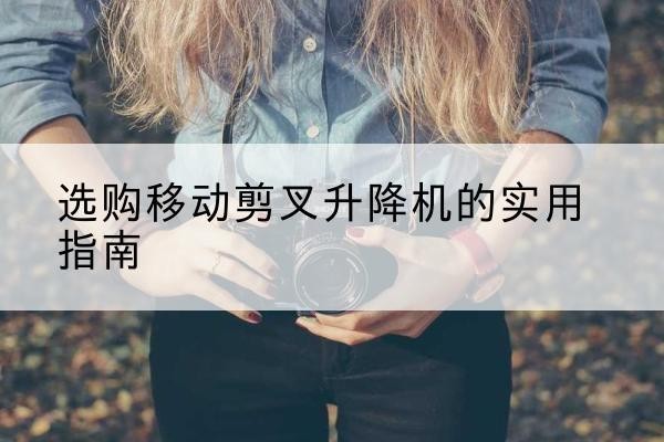 卓尼移动剪叉升降机怎么选-选购移动剪叉升降机的实用指南