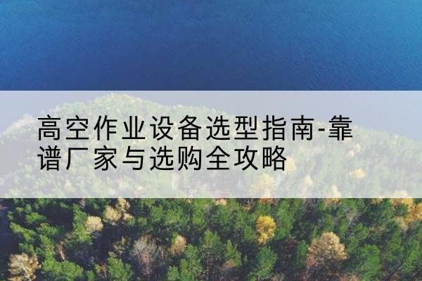 卓尼升降车厂家-高空作业设备选型指南-靠谱厂家与选购全攻略