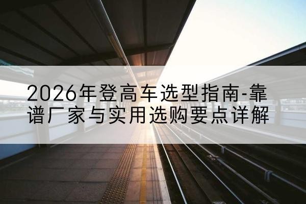 卓尼登高车厂家推荐-2026年登高车选型指南-靠谱厂家与实用选购要点详解