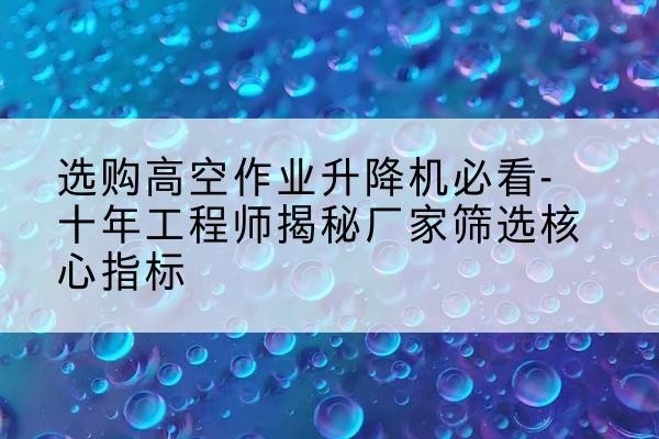 卓尼高空作业升降机厂家推荐-选购高空作业升降机必看-十年工程师揭秘厂家筛选核心指标