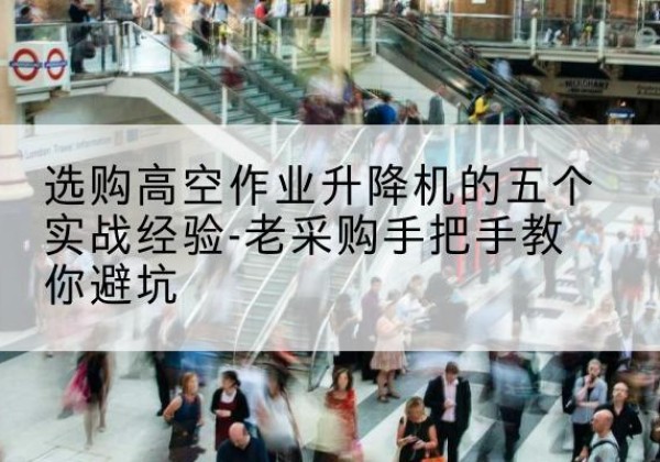 卓尼高空作业升降机厂家-选购高空作业升降机的五个实战经验-老采购手把手教你避坑