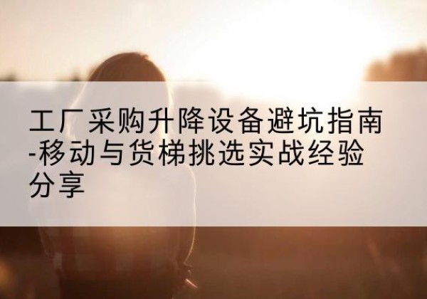 卓尼移动式升降机怎么选-工厂采购升降设备避坑指南-移动与货梯挑选实战经验分享