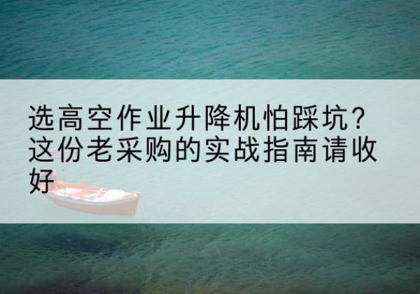 卓尼高空作业升降机厂家推荐-选高空作业升降机怕踩坑？这份老采购的实战指南请收好