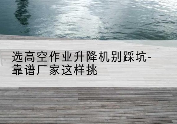 卓尼剪叉式升降机厂家-选高空作业升降机别踩坑-靠谱厂家这样挑