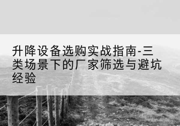 卓尼移动式升降机厂家推荐-升降设备选购实战指南-三类场景下的厂家筛选与避坑经验