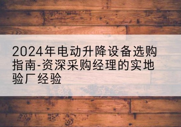 卓尼电动剪叉升降平台厂家-2024年电动升降设备选购指南-资深采购经理的实地验厂经验