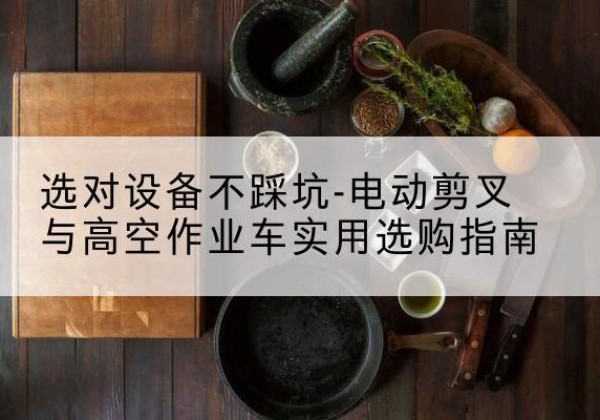 卓尼电动剪叉升降平台怎么选-选对设备不踩坑-电动剪叉与高空作业车实用选购指南