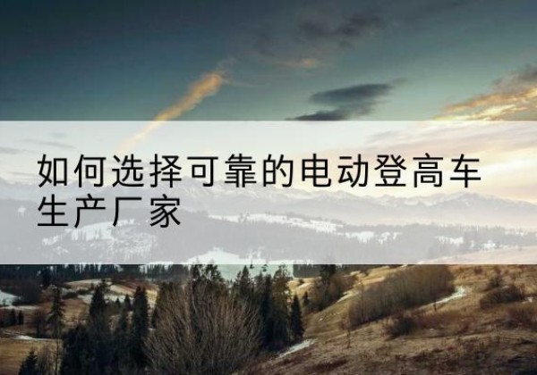 卓尼电动登高车厂家-如何选择可靠的电动登高车生产厂家