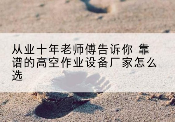 卓尼高空作业升降机厂家推荐-从业十年老师傅告诉你 靠谱的高空作业设备厂家怎么选