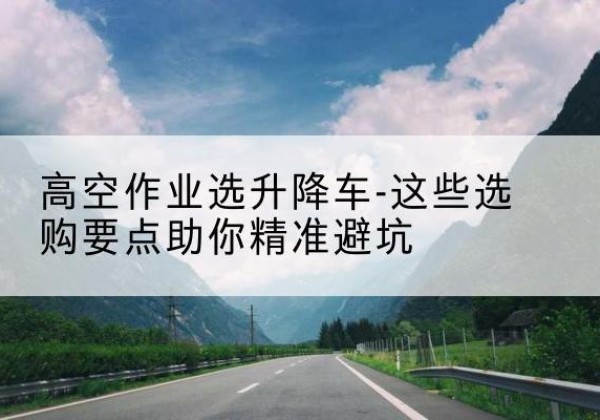 卓尼升降车厂家-高空作业选升降车-这些选购要点助你*避坑