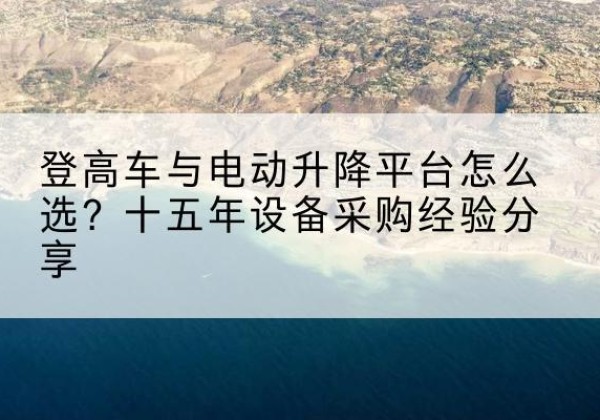 卓尼登高车厂家厂家-登高车与电动升降平台怎么选？十五年设备采购经验分享