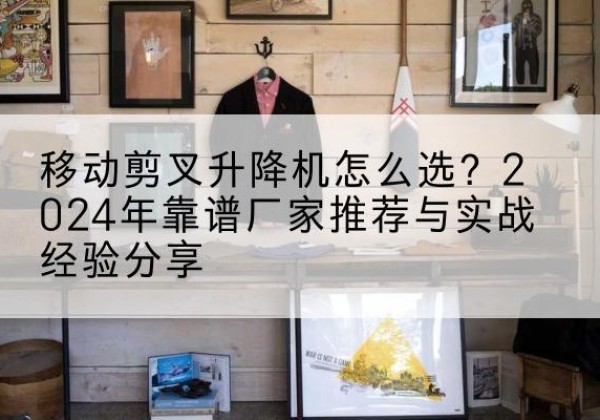 卓尼升降平台厂家推荐-移动剪叉升降机怎么选？2024年靠谱厂家推荐与实战经验分享