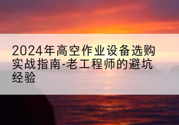卓尼高空作业升降机厂家推荐-2024年高空作业设备选购实战指南-老工程师的避坑经验