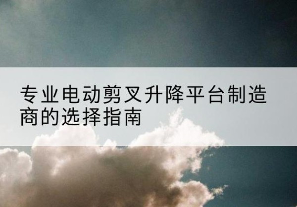 卓尼电动剪叉升降平台厂家-专业电动剪叉升降平台制造商的选择指南