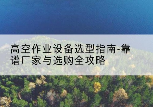 卓尼升降车厂家-高空作业设备选型指南-靠谱厂家与选购全攻略