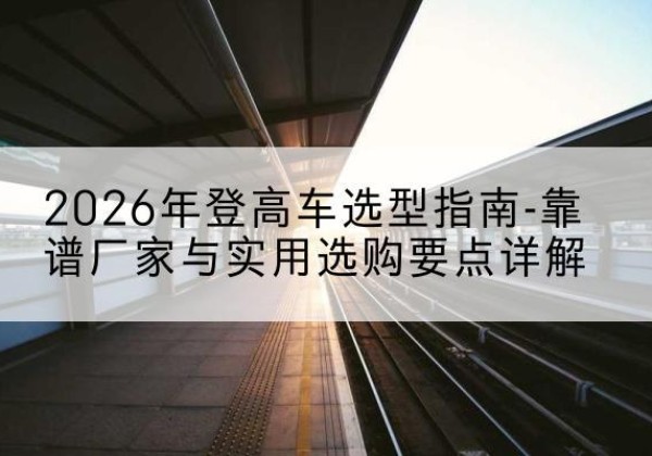 卓尼登高车厂家推荐-2026年登高车选型指南-靠谱厂家与实用选购要点详解