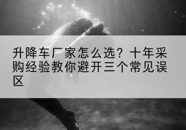 卓尼升降车厂家-怎么选？十年采购经验教你避开三个常见误区