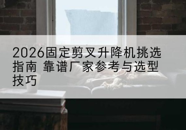 卓尼固定剪叉升降机厂家推荐-2026固定剪叉升降机挑选指南 靠谱厂家参考与选型技巧