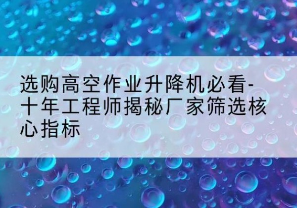 卓尼高空作业升降机厂家推荐-选购高空作业升降机必看-十年工程师揭秘厂家筛选核心指标